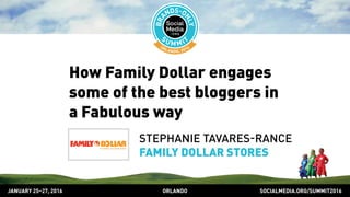 SOCIALMEDIA.ORG/SUMMIT2016ORLANDOJANUARY 25–27, 2016
How Family Dollar engages
some of the best bloggers in
a Fabulous way
STEPHANIE TAVARES-RANCE
FAMILY DOLLAR STORES
 
