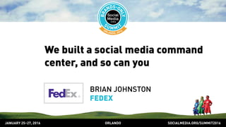 SOCIALMEDIA.ORG/SUMMIT2016ORLANDOJANUARY 25–27, 2016
We built a social media command
center, and so can you
BRIAN JOHNSTON
FEDEX
 