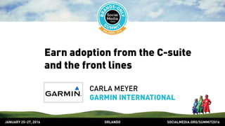 SOCIALMEDIA.ORG/SUMMIT2016ORLANDOJANUARY 25–27, 2016
Earn adoption from the C-suite
and the front lines
CARLA MEYER
GARMIN INTERNATIONAL
 