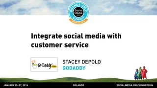 SOCIALMEDIA.ORG/SUMMIT2016ORLANDOJANUARY 25–27, 2016
Integrate social media with
customer service
STACEY DEPOLO
GODADDY
 