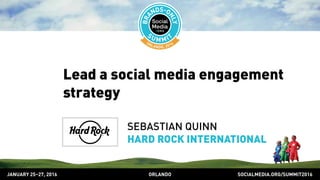 SOCIALMEDIA.ORG/SUMMIT2016ORLANDOJANUARY 25–27, 2016
Lead a social media engagement
strategy
SEBASTIAN QUINN
HARD ROCK INTERNATIONAL
 