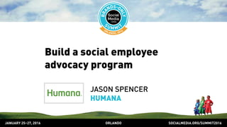 SOCIALMEDIA.ORG/SUMMIT2016ORLANDOJANUARY 25–27, 2016
Build a social employee
advocacy program
JASON SPENCER
HUMANA
 