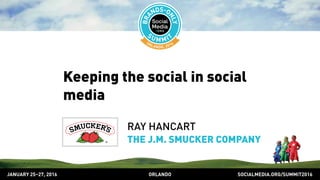 SOCIALMEDIA.ORG/SUMMIT2016ORLANDOJANUARY 25–27, 2016
Keeping the social in social
media
RAY HANCART
THE J.M. SMUCKER COMPANY
 