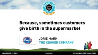SOCIALMEDIA.ORG/SUMMIT2016ORLANDOJANUARY 25–27, 2016
Because, sometimes customers
give birth in the supermarket
JORIE MARK
THE KROGER COMPANY
 