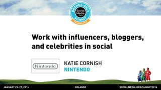 SOCIALMEDIA.ORG/SUMMIT2016ORLANDOJANUARY 25–27, 2016
Work with influencers, bloggers,
and celebrities in social
KATIE CORNISH
NINTENDO
 