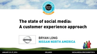 SOCIALMEDIA.ORG/SUMMIT2016ORLANDOJANUARY 25–27, 2016
The state of social media:
A customer experience approach
BRYAN LONG
NISSAN NORTH AMERICA
 