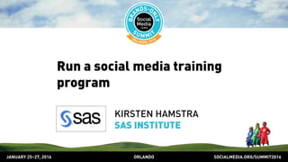 SOCIALMEDIA.ORG/SUMMIT2016ORLANDOJANUARY 25–27, 2016
Run a social media training
program
KIRSTEN HAMSTRA
SAS INSTITUTE
 