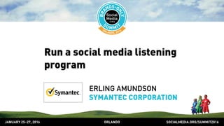 SOCIALMEDIA.ORG/SUMMIT2016ORLANDOJANUARY 25–27, 2016
Run a social media listening
program
ERLING AMUNDSON
SYMANTEC CORPORATION
 