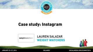 SOCIALMEDIA.ORG/SUMMIT2016ORLANDOJANUARY 25–27, 2016
Case study: Instagram
LAUREN SALAZAR
WEIGHT WATCHERS
 