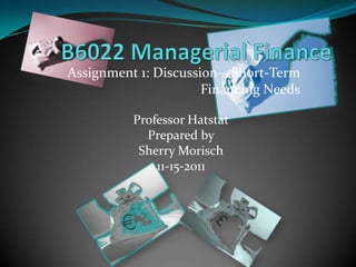 Assignment 1: Discussion—Short-Term
Financing Needs
Professor Hatstat
Prepared by
Sherry Morisch
11-15-2011
 