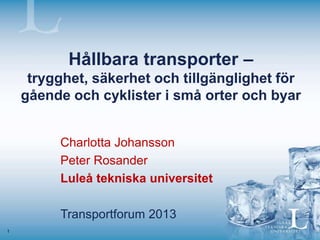 Hållbara transporter –
     trygghet, säkerhet och tillgänglighet för
    gående och cyklister i små orter och byar


         Charlotta Johansson
         Peter Rosander
         Luleå tekniska universitet

         Transportforum 2013
1
 