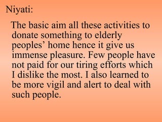 Niyati:  The basic aim all these activities to donate something to elderly peoples’ home hence it give us immense pleasure. Few people have not paid for our tiring efforts which I dislike the most. I also learned to be more vigil and alert to deal with such people. 