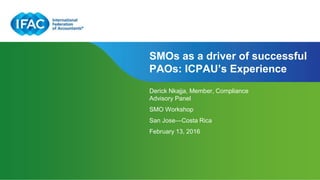 Page 1 | Proprietary and Copyrighted Information
SMOs as a driver of successful
PAOs: ICPAU’s Experience
Derick Nkajja, Member, Compliance
Advisory Panel
SMO Workshop
San Jose―Costa Rica
February 13, 2016
 