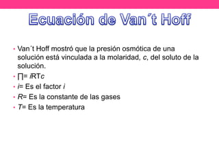 • Van´t Hoff mostró que la presión osmótica de una
    solución está vinculada a la molaridad, c, del soluto de la
    solución.
•   ∏= iRTc
•   i= Es el factor i
•   R= Es la constante de las gases
•   T= Es la temperatura
 