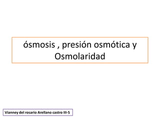 ósmosis , presión osmótica y
Osmolaridad
Vianney del rosario Arellano castro III-5
 