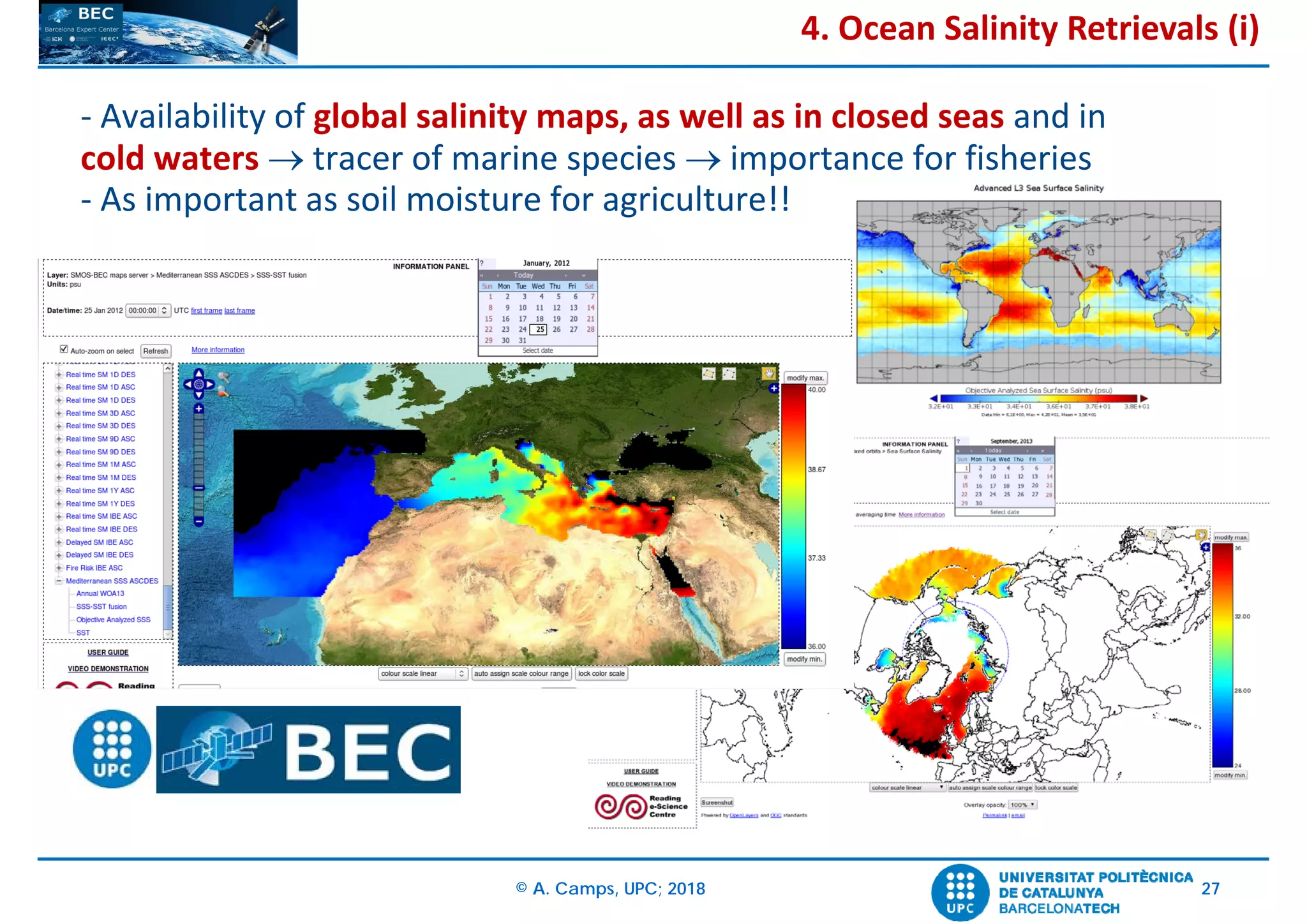 © A. Camps, UPC; 2018 27
‐ Availability of global salinity maps, as well as in closed seas and in 
cold waters  tracer of marine species  importance for fisheries
‐ As important as soil moisture for agriculture!!
4. Ocean Salinity Retrievals (i)
 