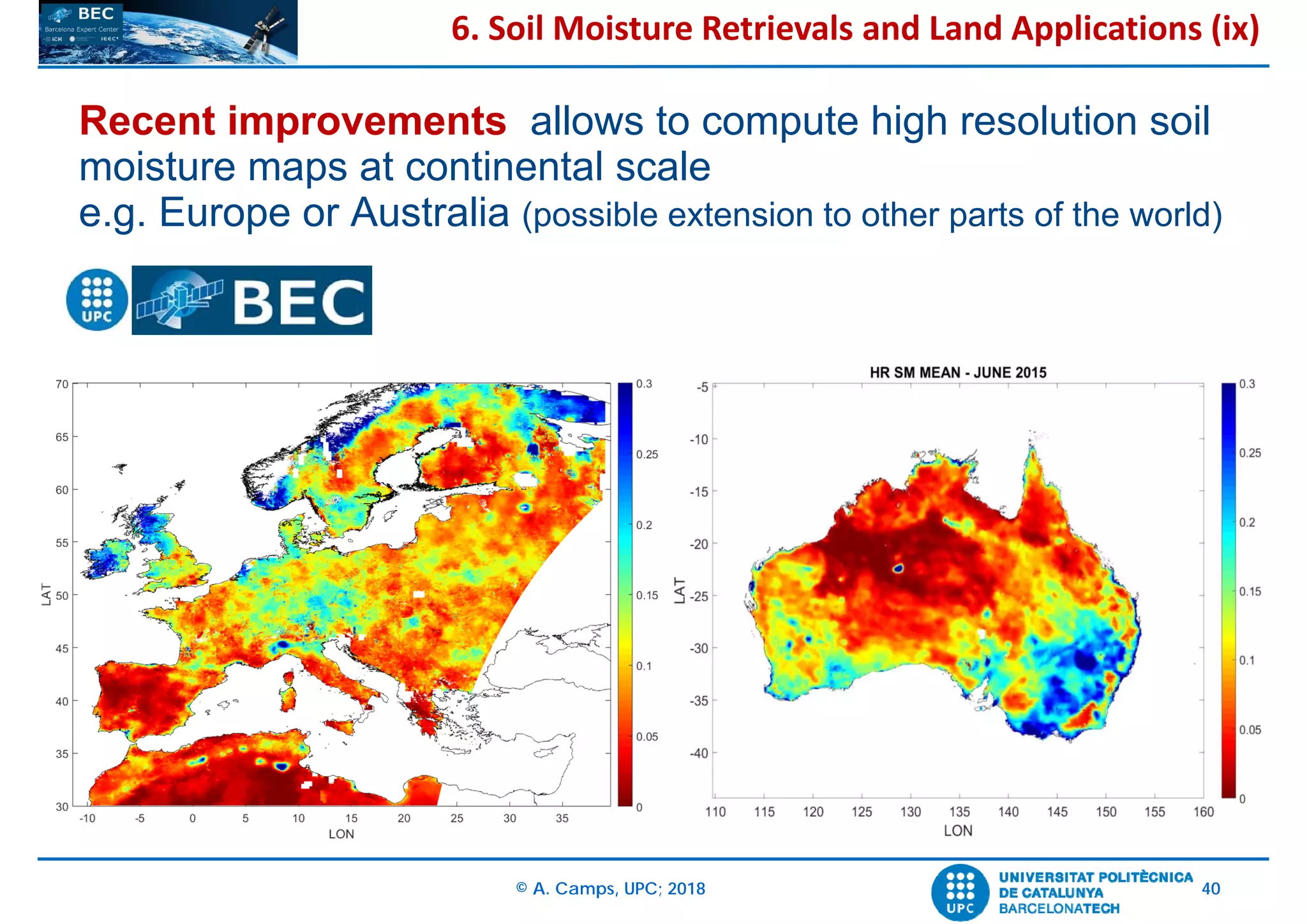 © A. Camps, UPC; 2018 40
Recent improvements allows to compute high resolution soil
moisture maps at continental scale
e.g. Europe or Australia (possible extension to other parts of the world)
6. Soil Moisture Retrievals and Land Applications (ix)
 