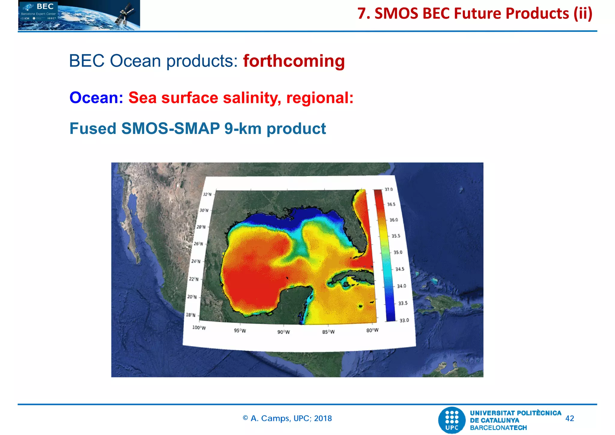 © A. Camps, UPC; 2018 42
Ocean: Sea surface salinity, regional:
Fused SMOS-SMAP 9-km product
BEC Ocean products: forthcoming
7. SMOS BEC Future Products (ii)
 