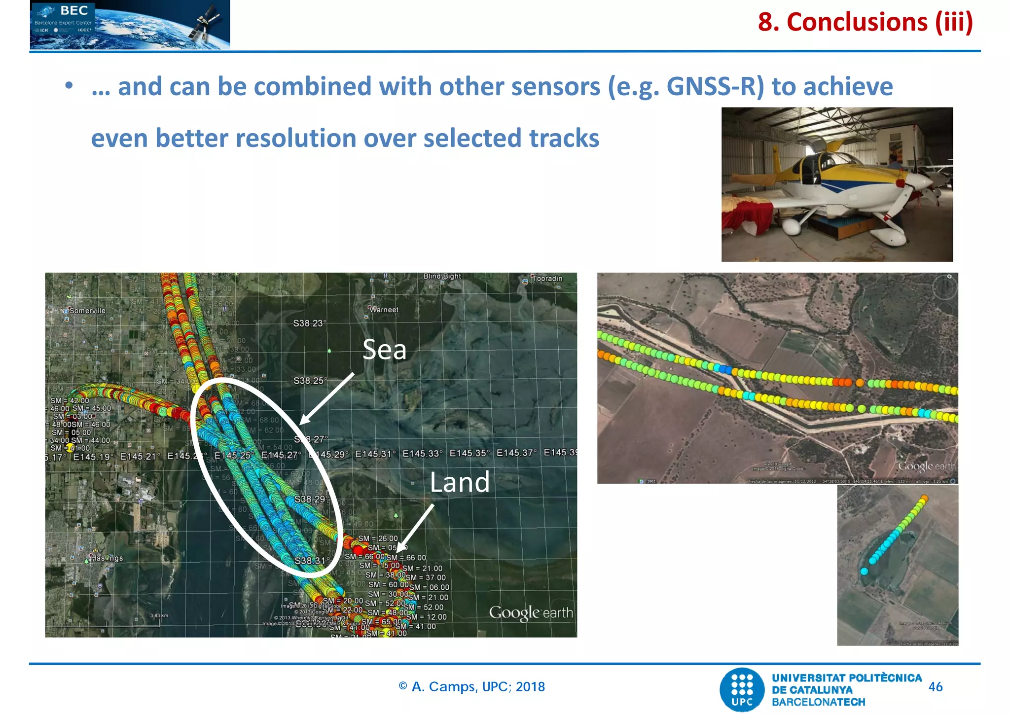 © A. Camps, UPC; 2018 46
8. Conclusions (iii)
• … and can be combined with other sensors (e.g. GNSS‐R) to achieve
even better resolution over selected tracks
Sea
Land
 
