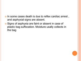  In some cases death is due to reflex cardiac arrest ,
and asphyxial signs are absent.
 Signs of asphyxia are faint or absent in case of
plastic bag suffocation. Moisture usally collects in
the bag
 