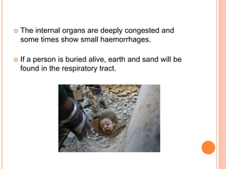  The internal organs are deeply congested and
some times show small haemorrhages.
 If a person is buried alive, earth and sand will be
found in the respiratory tract.
 