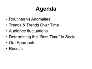 Agenda
•   Routines vs Anomalies
•   Trends & Trends Over Time
•   Audience fluctuations
•   Determining the “Best Time” in Social
•   Our Approach
•   Results
 