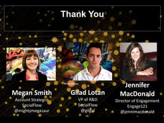 Thank You




                                         Jennifer
Megan Smith            Gilad Lotan      MacDonald
Account Strategist       VP of R&D    Director of Engagement
   SocialFlow            SocialFlow         Engage121
@mightymegasaur           @gilgul        @jennimacdonald
 