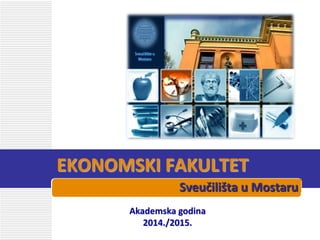 EKONOMSKI FAKULTET
Sveučilišta u Mostaru
Akademska godina
2014./2015.
 