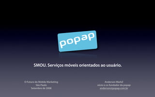 SMOU. Serviços móveis orientados ao usuário.


O Futuro do Mobile Marketing                 Anderson MarkZ
          São Paulo                   sócio e co-fundador da popap
     Setembro de 2008                   anderson@popap.com.br
 