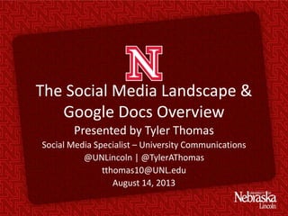 The Social Media Landscape &
Google Docs Overview
Presented by Tyler Thomas
Social Media Specialist – University Communications
@UNLincoln | @TylerAThomas
tthomas10@UNL.edu
August 14, 2013
 