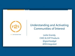 Understanding and Activating Communities of Interest,[object Object],Leslie Grandy,,[object Object],CMO & EVP Products,[object Object],@gearheadgal,[object Object],@R2integrated,[object Object]