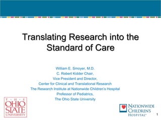 Translating Research into the Standard of Care William E. Smoyer, M.D. C. Robert Kidder Chair, Vice President and Director, Center for Clinical and Translational Research The Research Institute at Nationwide Children’s Hospital Professor of Pediatrics, The Ohio State University 