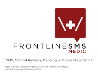 SMS, Medical Records, Mapping, & Mobile Diagnostics
Isaac Holeman, Clinical Program Director at FrontlineSMS:Medic
contact: www.isaacholeman.org/smp
 