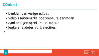 • beelden van vorige edities
• video’s auteurs die boekenbeurs aanraden
• aankondigen sprekers en auteur
• leuke anekdotes vorige edities
•
COntent
11
 