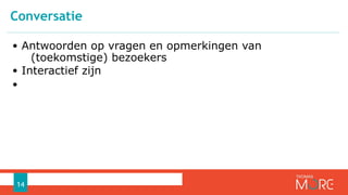 • Antwoorden op vragen en opmerkingen van
(toekomstige) bezoekers
• Interactief zijn
•
Conversatie
14
 