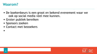 • De boekenbeurs is een groot en bekend evenement waar we
ook op social media veel mee kunnen.
• Groter publiek bereiken
• Sponsors zoeken
• Contact met bezoekers
•
Waarom?
4
 
