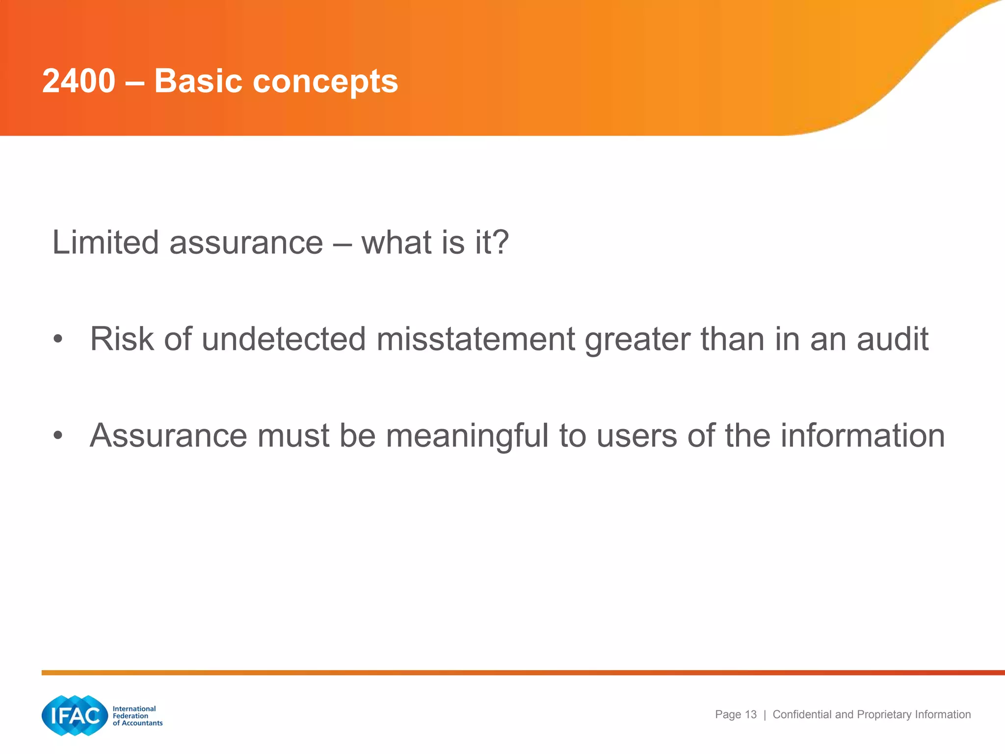 2400 – Basic concepts



Limited assurance – what is it?

• Risk of undetected misstatement greater than in an audit

• Assurance must be meaningful to users of the information




                                           Page 13 | Confidential and Proprietary Information
 