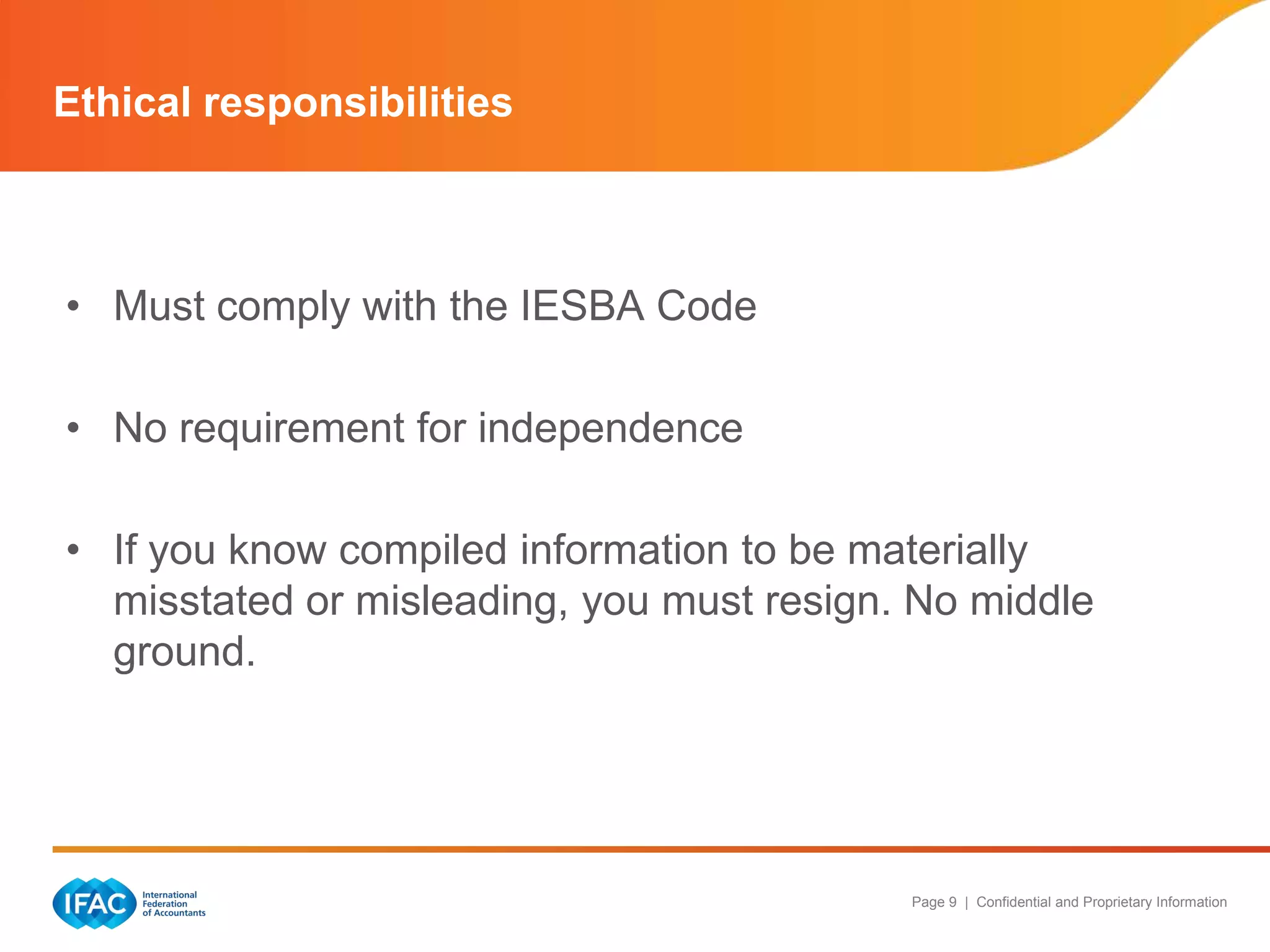 Ethical responsibilities



• Must comply with the IESBA Code

• No requirement for independence

• If you know compiled information to be materially
  misstated or misleading, you must resign. No middle
  ground.




                                           Page 9 | Confidential and Proprietary Information
 