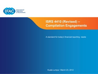 ISRS 4410 (Revised) –
Compilation Engagements


A standard for today‟s financial reporting needs




  Kuala Lumpur March 23, 2012
                          Page 1   | Confidential and Proprietary Information
 