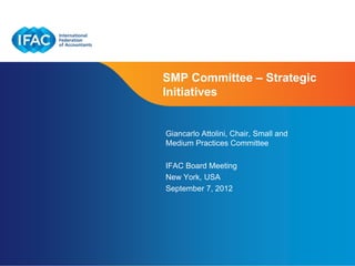 SMP Committee – Strategic
Initiatives


Giancarlo Attolini, Chair, Small and
Medium Practices Committee

IFAC Board Meeting
New York, USA
September 7, 2012




                          Page 1 | Confidential and Proprietary Information
 