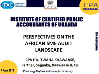 PERSPECTIVES ON THE
AFRICAN SME AUDIT
LANDSCAPE
4 June 2013 Promoting Professionalism in Accountancy
CPA HAJ TWAHA KAAWAASE,
Partner, Sejjaaka, Kaawaase & Co.
 