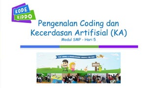 Pengenalan Coding dan
Kecerdasan Artifisial (KA)
Modul SMP - Hari 5
 