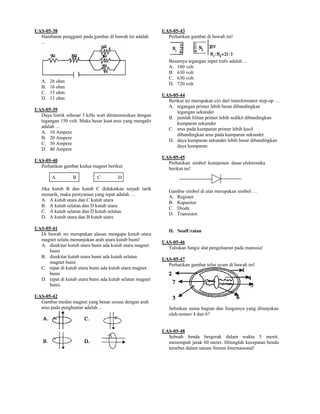 UAS-05-38                                                   UAS-05-43
  Hambatan pengganti pada gambar di bawah ini adalah          Perhatikan gambar di bawah ini!
  ...


                                                               Besarnya tegangan input trafo adalah ...
                                                               A. 180 volt
                                                               B. 630 volt
                                                               C. 630 volt
   A.   26 ohm
                                                               D. 720 volt
   B.   16 ohm
   C.   15 ohm
                                                            UAS-05-44
   D.   11 ohm
                                                              Berikut ini merupakan ciri dari transformator step-up …
                                                              A. tegangan primer lebih besar dibandingkan
UAS-05-39                                                         tegangan sekunder
  Daya listrik sebesar 3 killo watt ditransmisikan dengan
                                                              B. jumlah lilitan primer lebih sedikit dibandingkan
  tegangan 150 volt. Maka besar kuat arus yang mengalir
                                                                  kumparan sekunder
  adalah …
                                                              C. arus pada kumparan primer lebih kecil
  A. 10 Ampere
                                                                  dibandingkan arus pada kumparan sekunder
  B. 20 Ampere
                                                              D. daya kumparan sekunder lebih besar dibandingkan
  C. 30 Ampere
                                                                  daya kumparan
  D. 40 Ampere
                                                            UAS-05-45
UAS-05-40                                                     Perhatikan simbol koniponen dasar elektronika
  Perhatikan gambar kedua magnet berikut
                                                              berikut ini!
        A         B           C         D

   Jika kutub B dan kutub C didekatkan terjadi tarik
                                                               Gambar simbol di atas merupakan simbol …
   menarik, maka pernyataan yang tepat adalah …
                                                               A. Register
   A. A kutub utara dan C kutub utara
                                                               B. Kapasitor
   B. A kutub selatan dan D kutub utara
                                                               C. Dioda
   C. A kutub selatan dan D kutub selatan
                                                               D. Transistor.
   D. A kutub utara dan B kutub utara

UAS-05-41
                                                               II. SoalUraian
  Di bawah ini merupakan alasan mengapa kutub utara
  magnet selalu menunjukan arah utara kutub bumi!
                                                            UAS-05-46
  A. disekitar kutub utara bumi ada kutub utara magnet
                                                              Tuliskan fungsi alat pengeluaran pada manusia!
      bumi
  B. disekitar kutub utara bumi ada kutub selatan
                                                            UAS-05-47
      magnet bumi
                                                              Perhatikan gambar telur ayam di bawah ini!
  C. tepat di kutub utara bumi ada kutub utara magnet
      bumi
  D. tepat di kutub utara bumi ada kutub selatan magnet
      bumi.

UAS-05-42
  Gambar medan magnet yang benar sesuai dengan arah
  arus pada penghantar adalah ...                              Sebutkan nama bagian dan fungsinya yang ditunjukan
                                                               oleh-nomor 4 dan 6?


                                                            UAS-05-48
                                                              Sebuah benda bergerak dalam waktu 5 menit,
                                                              menempuh jarak 60 meter. Hitunglah kecepatan benda
                                                              tersebut dalam satuan Sistem Internasional!
 