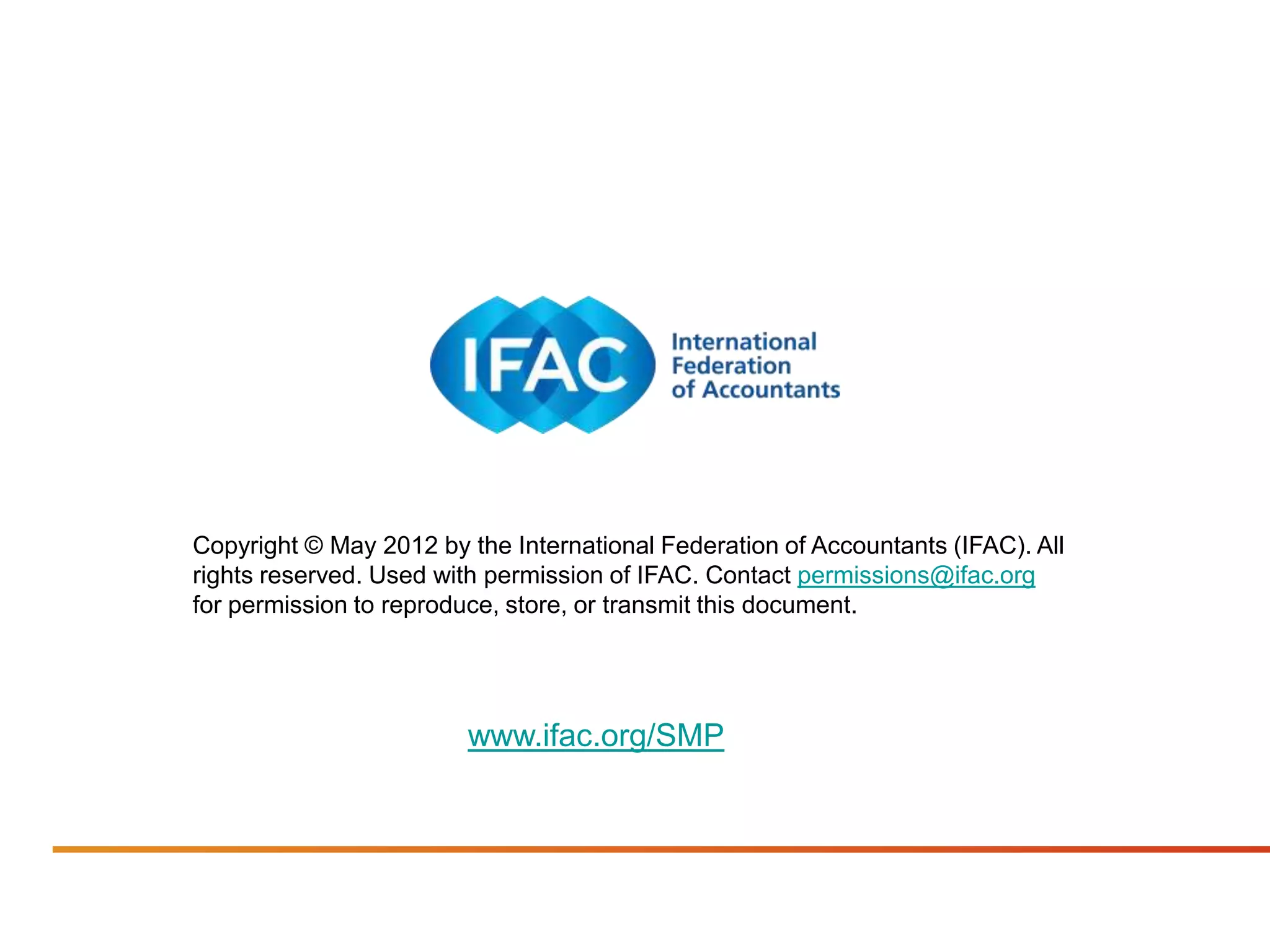 Copyright © May 2012 by the International Federation of Accountants (IFAC). All
rights reserved. Used with permission of IFAC. Contact permissions@ifac.org
for permission to reproduce, store, or transmit this document.




                        www.ifac.org/SMP
 