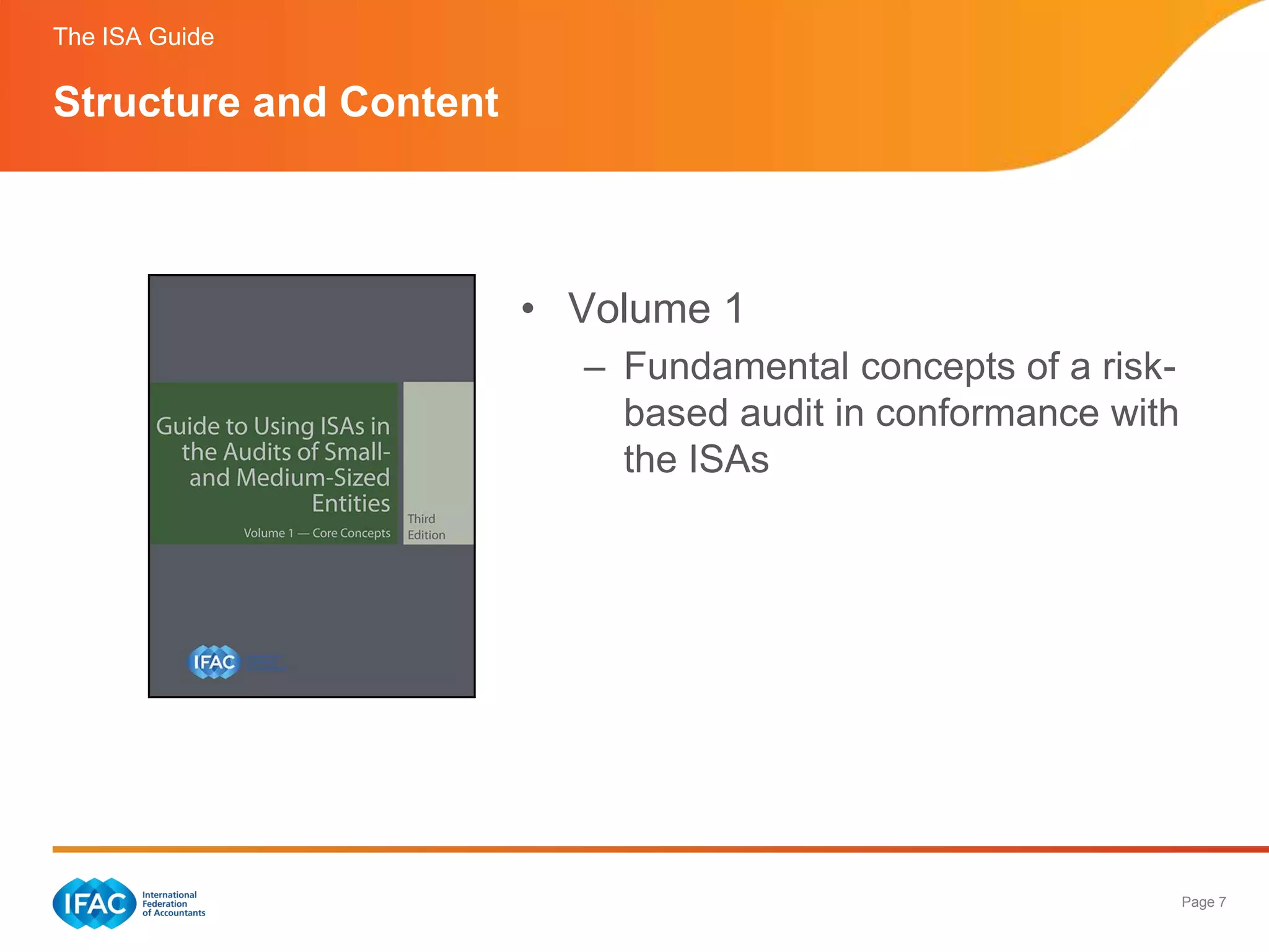 The ISA Guide

Structure and Content



                        • Volume 1
                          – Fundamental concepts of a risk-
                            based audit in conformance with
                            the ISAs




                                                              Page 7
 