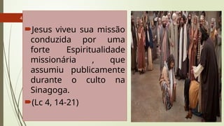 4
Jesus viveu sua missão
conduzida por uma
forte Espiritualidade
missionária , que
assumiu publicamente
durante o culto na
Sinagoga.
(Lc 4, 14-21)
 