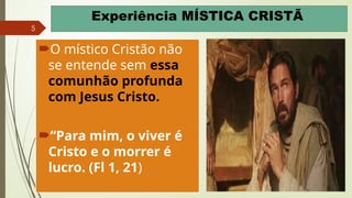5
Experiência MÍSTICA CRISTÃ
O místico Cristão não
se entende sem essa
comunhão profunda
com Jesus Cristo.
“Para mim, o viver é
Cristo e o morrer é
lucro. (Fl 1, 21)
 