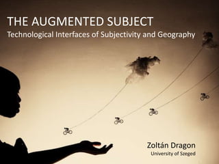 THE AUGMENTED SUBJECT
Technological Interfaces of Subjectivity and Geography




                                        Zoltán Dragon
                                         University of Szeged
 