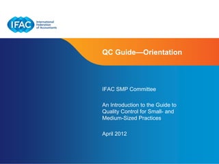 QC Guide—Orientation



IFAC SMP Committee

An Introduction to the Guide to
Quality Control for Small- and
Medium-Sized Practices

April 2012
 