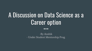 A Discussion on Data Science as a
Career option
-By Anshik
- Under Student Mentorship Prog.
 